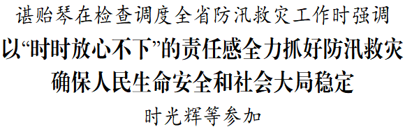 谌贻琴在检查调度全省防汛救灾工作时强调 以“时时放心不下”的责任感全力抓好防汛救灾 确保人民生命安全和社会大局稳定